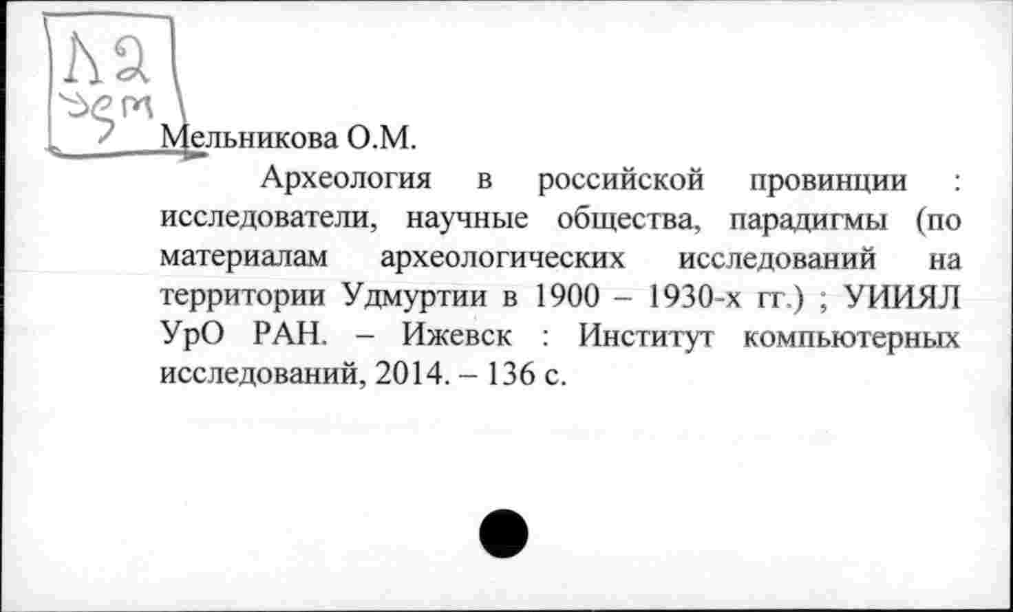 ﻿Мельникова О.М.
Археология в российской провинции : исследователи, научные общества, парадигмы (по материалам археологических исследований на территории Удмуртии в 1900 - 1930-х гг.) ; УИИЯЛ УрО РАН. - Ижевск : Институт компьютерных исследований, 2014. - 136 с.